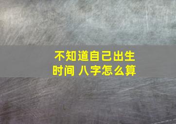 不知道自己出生时间 八字怎么算